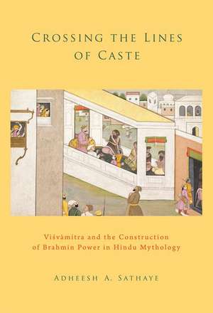 Crossing the Lines of Caste: Visvamitra and the Construction of Brahmin Power in Hindu Mythology de Adheesh A. Sathaye