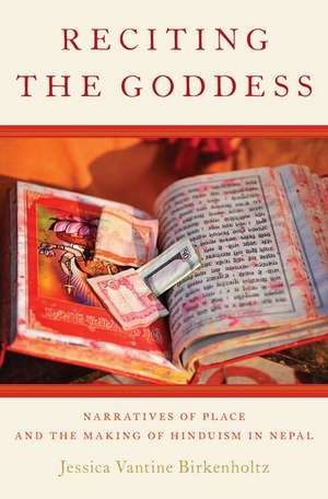 Reciting the Goddess: Narratives of Place and the Making of Hinduism in Nepal de Jessica Vantine Birkenholtz