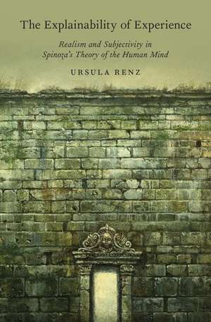 The Explainability of Experience: Realism and Subjectivity in Spinoza's Theory of the Human Mind de Ursula Renz