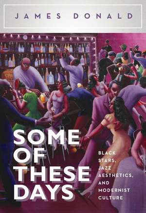 Some of These Days: Black Stars, Jazz Aesthetics, and Modernist Culture de James Donald