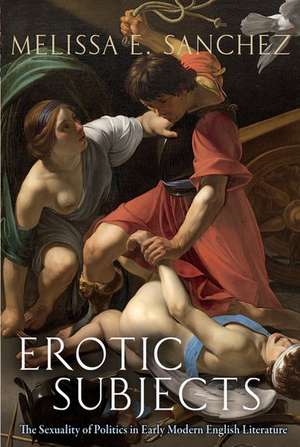 Erotic Subjects: The Sexuality of Politics in Early Modern English Literature de Melissa E. Sanchez