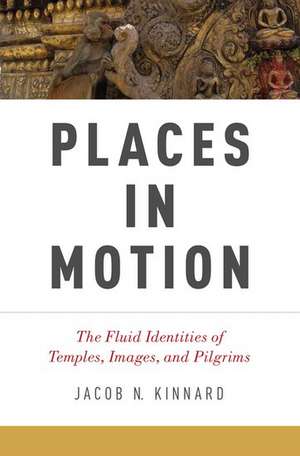 Places in Motion: The Fluid Identities of Temples, Images, and Pilgrims de Jacob N. Kinnard