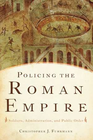 Policing the Roman Empire: Soldiers, Administration, and Public Order de Christopher J. Fuhrmann