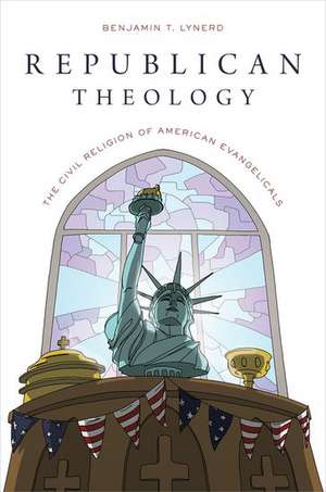 Republican Theology: The Civil Religion of American Evangelicals de Benjamin T. Lynerd