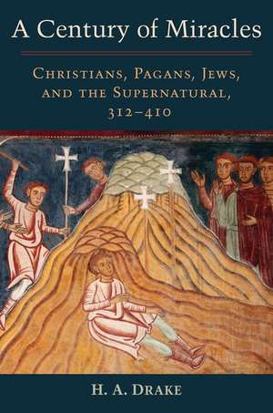 A Century of Miracles: Christians, Pagans, Jews, and the Supernatural, 312-410 de H. A. Drake