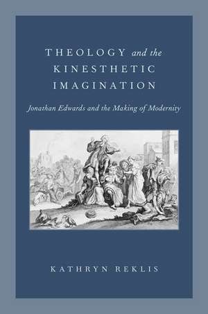 Theology and the Kinesthetic Imagination: Jonathan Edwards and the Making of Modernity de Kathryn Reklis