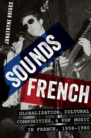 Sounds French: Globalization, Cultural Communities and Pop Music in France, 1958-1980 de Jonathyne Briggs