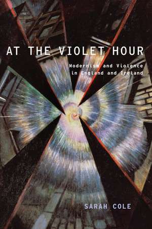 At the Violet Hour: Modernism and Violence in England and Ireland de Sarah Cole