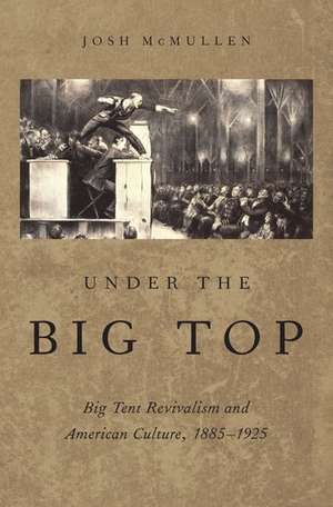 Under the Big Top: Big Tent Revivalism and American Culture, 1885-1925 de Josh McMullen