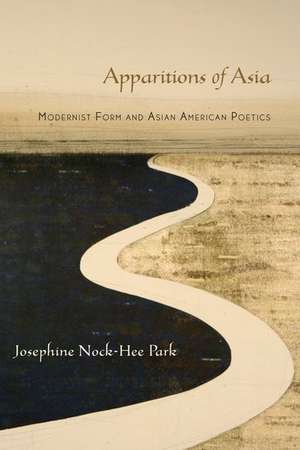 Apparitions of Asia: Modernist Form and Asian American Poetics de Josephine Park