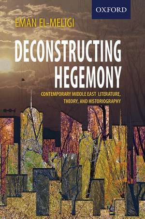 Deconstructing Hegemony: Contemporary Middle East Literature, Theory, and Historiography de Eman El-Meligi