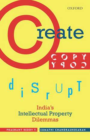 Create, Copy, Disrupt: India's Intellectual Property Dilemmas de Prashant Reddy T.