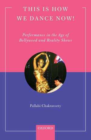 This is How We Dance Now!: Performance in the Age of Bollywood and Reality Shows de Pallabi Chakravorty