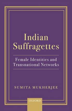 Indian Suffragettes: Female Identities and Transnational Networks de Sumita Mukherjee