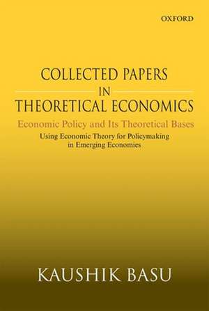 Collected Papers In Theoretical Economics: Economic Policy and Its Theoretical Bases: Using Economic Theory for Policymaking in Emerging Economies de Kaushik Basu