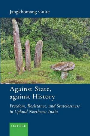 Against State, Against History: Freedom, Resistance, and Statelessness in Upland Northeast India de Jangkhomang Guite