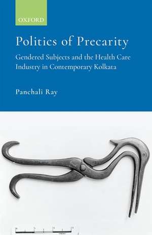 Politics of Precarity: Gendered Subjects and the Healthcare Industry in Contemporay Kolkata de Panchali Ray