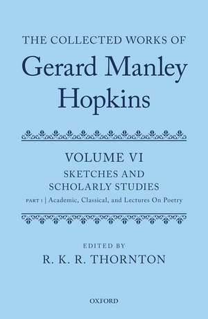 The Collected Works of Gerard Manley Hopkins: Volume VI: Sketches and Scholarly Studies: Part 1: Academic, Classical, and Lectures on Poetry de R. K. R. Thornton