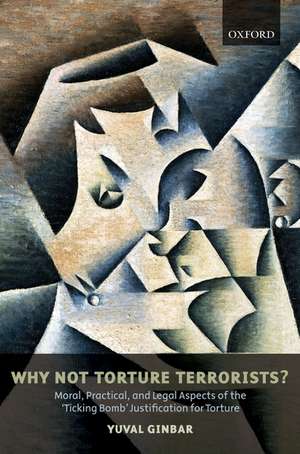 Why Not Torture Terrorists?: Moral, Practical and Legal Aspects of the "Ticking Bomb" Justification for Torture de Yuval Ginbar