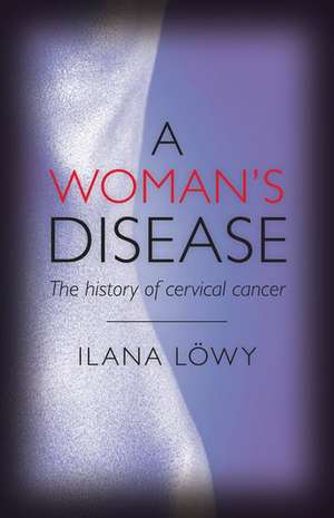 A Woman's Disease: The history of cervical cancer de Ilana Lowy