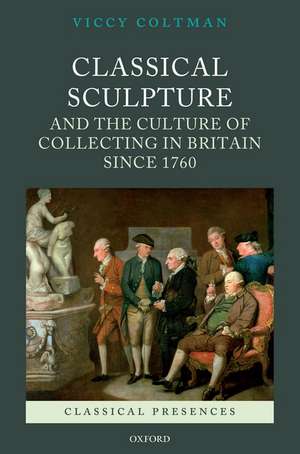 Classical Sculpture and the Culture of Collecting in Britain since 1760 de Viccy Coltman