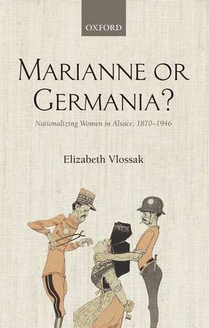 Marianne or Germania?: Nationalizing Women in Alsace, 1870-1946 de Elizabeth Vlossak