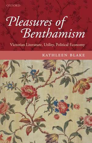 Pleasures of Benthamism: Victorian Literature, Utility, Political Economy de Kathleen Blake