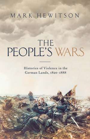 The People's Wars: Histories of Violence in the German Lands, 1820-1888 de Mark Hewitson