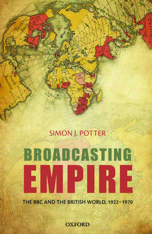 Broadcasting Empire: The BBC and the British World, 1922-1970 de Simon J. Potter