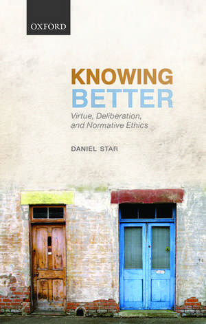 Knowing Better: Virtue, Deliberation, and Normative Ethics de Daniel Star