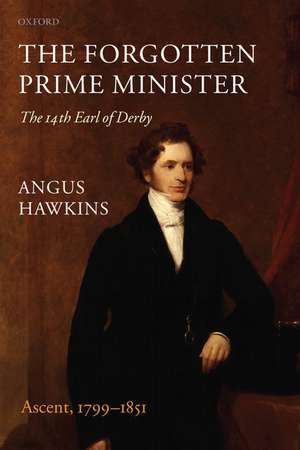 The Forgotten Prime Minister: The 14th Earl of Derby: Volume I: Ascent, 1799-1851 de Angus Hawkins