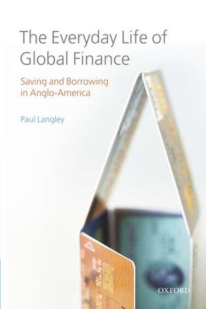 The Everyday Life of Global Finance: Saving and Borrowing in Anglo-America de Paul Langley