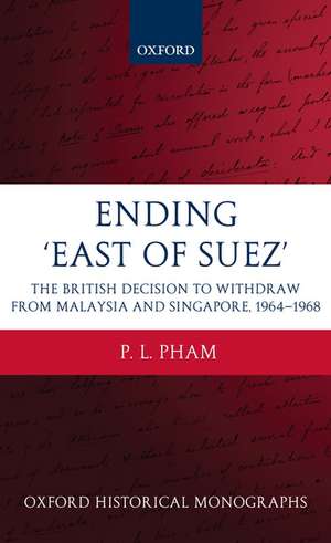 Ending 'East of Suez': The British Decision to Withdraw from Malaysia and Singapore 1964-1968 de P. L. Pham