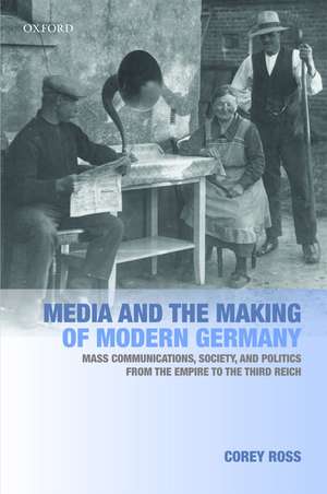 Media and the Making of Modern Germany: Mass Communications, Society, and Politics from the Empire to the Third Reich de Corey Ross