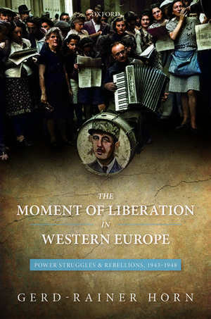 The Moment of Liberation in Western Europe: Power Struggles and Rebellions, 1943-1948 de Gerd-Rainer Horn