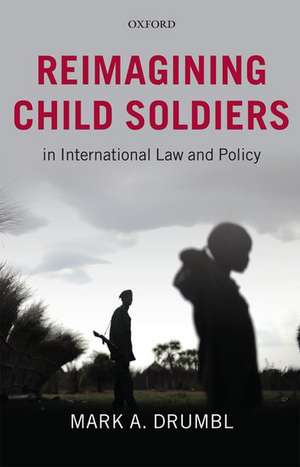 Reimagining Child Soldiers in International Law and Policy de Mark A. Drumbl