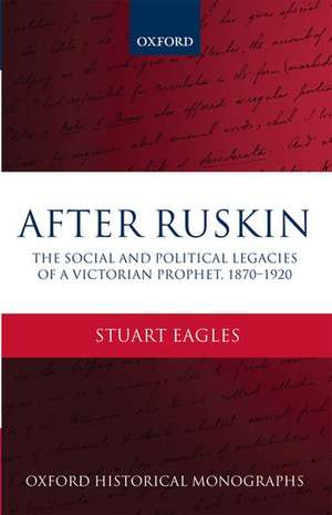 After Ruskin: The Social and Political Legacies of a Victorian Prophet, 1870-1920 de Stuart Eagles