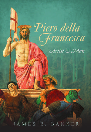 Piero della Francesca: Artist and Man de James R. Banker