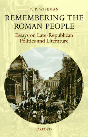 Remembering the Roman People: Essays on Late-Republican Politics and Literature de T. P. Wiseman