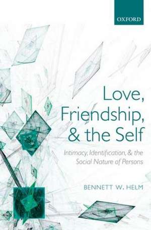 Love, Friendship, and the Self: Intimacy, Identification, and the Social Nature of Persons de Bennett W. Helm