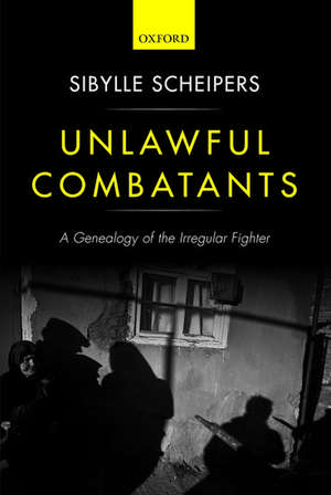 Unlawful Combatants: A Genealogy of the Irregular Fighter de Sibylle Scheipers