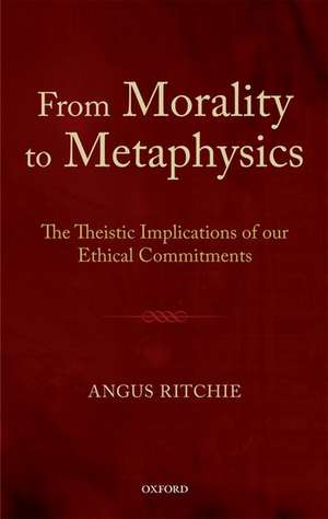 From Morality to Metaphysics: The Theistic Implications of our Ethical Commitments de Angus Ritchie