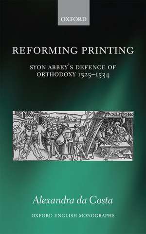 Reforming Printing: Syon Abbey's Defence of Orthodoxy 1525-1534 de Alexandra da Costa