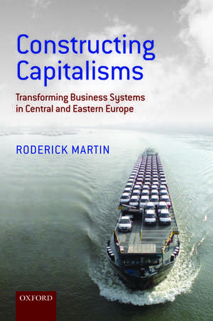 Constructing Capitalisms: Transforming Business Systems in Central and Eastern Europe de Roderick Martin