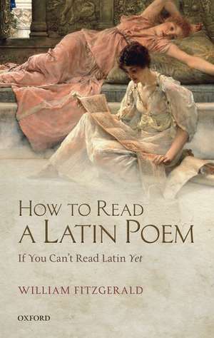 How to Read a Latin Poem: If You Can't Read Latin Yet de William Fitzgerald