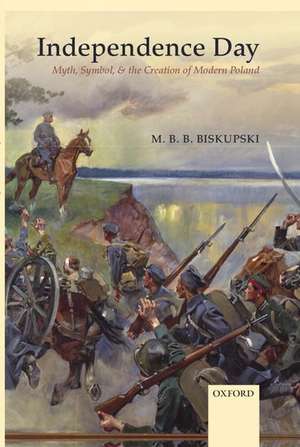 Independence Day: Myth, Symbol, and the Creation of Modern Poland de M. B. B. Biskupski