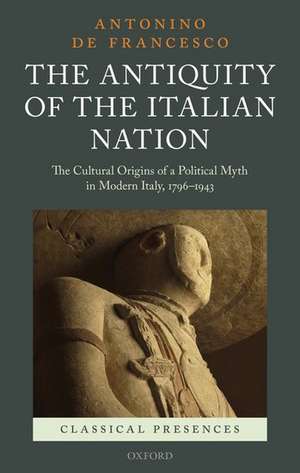 The Antiquity of the Italian Nation: The Cultural Origins of a Political Myth in Modern Italy, 1796-1943 de Antonino De Francesco