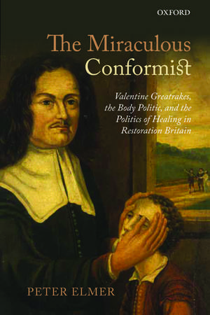 The Miraculous Conformist: Valentine Greatrakes, the Body Politic, and the Politics of Healing in Restoration Britain de Peter Elmer