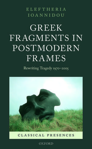 Greek Fragments in Postmodern Frames: Rewriting Tragedy 1970-2005 de Eleftheria Ioannidou