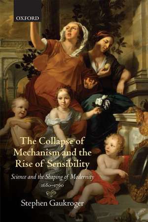 The Collapse of Mechanism and the Rise of Sensibility: Science and the Shaping of Modernity, 1680-1760 de Stephen Gaukroger